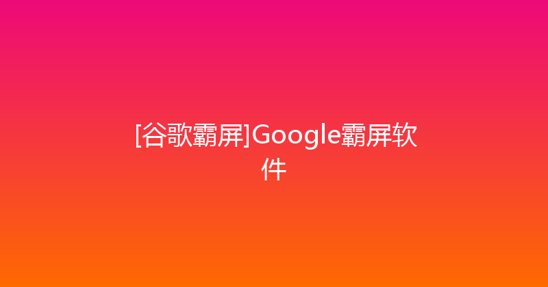 [谷歌霸屏]Google霸屏软件 封面图