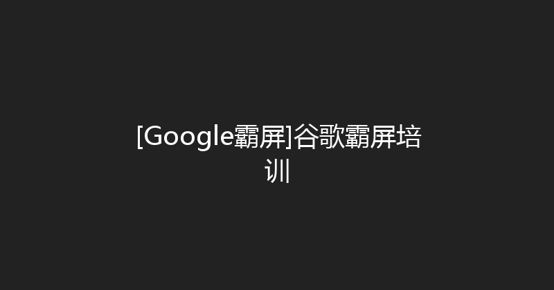[Google霸屏]谷歌霸屏培训 封面图