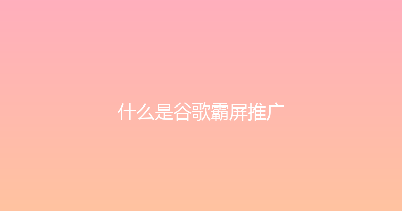 什么是谷歌霸屏推广 封面图