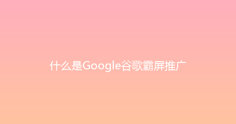 什么是Google谷歌霸屏推广 封面图