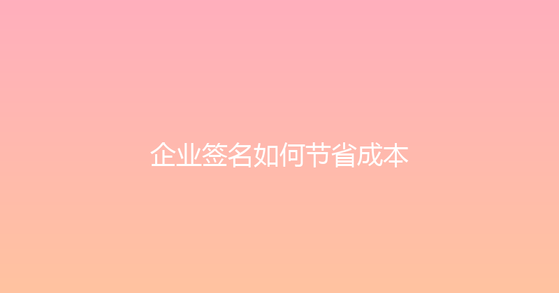 企业签名如何节省成本 封面图