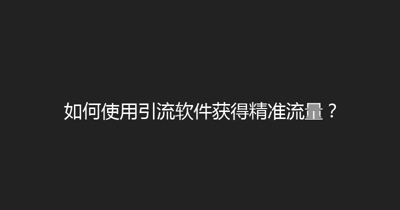 如何使用引流软件获得精准流量？ 封面图