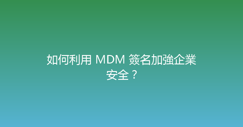 如何利用 MDM 簽名加強企業安全？ 封面图