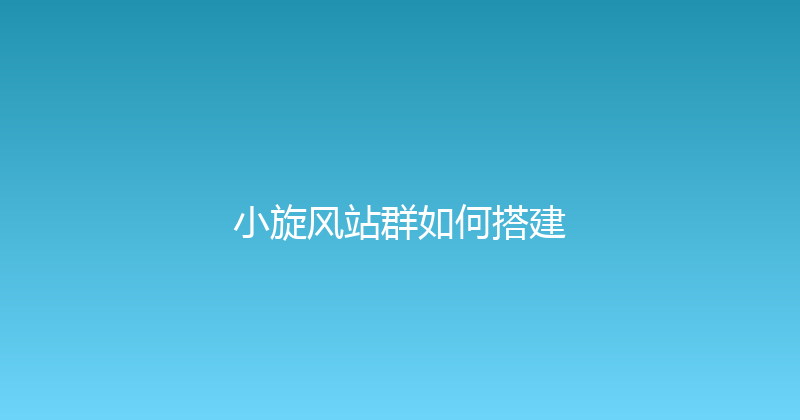 小旋风站群如何搭建 封面图