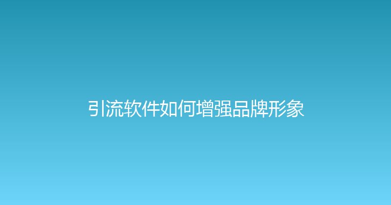 引流软件如何增强品牌形象 封面图
