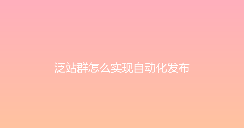 泛站群怎么实现自动化发布 封面图