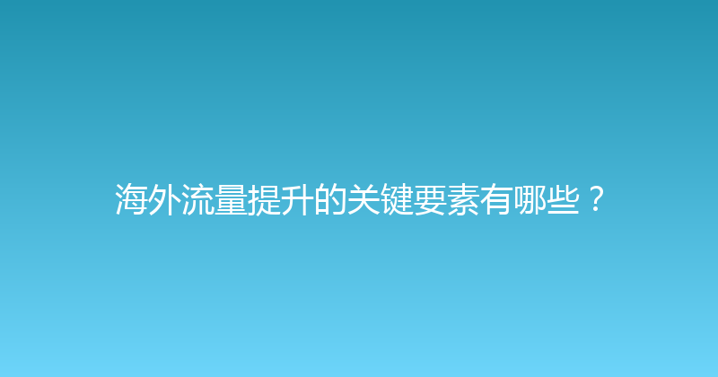 海外流量提升的关键要素有哪些？ 封面图
