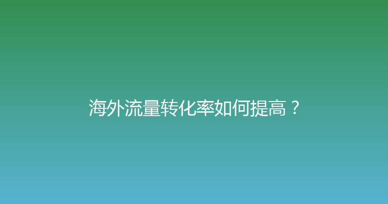 海外流量转化率如何提高？ 封面图