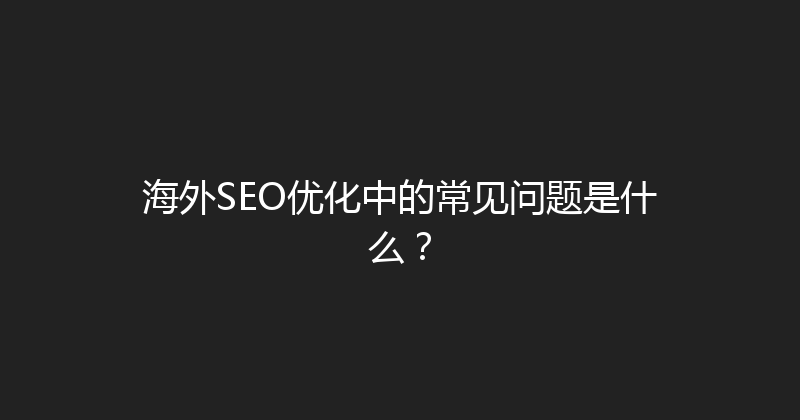 海外SEO优化中的常见问题是什么？ 封面图