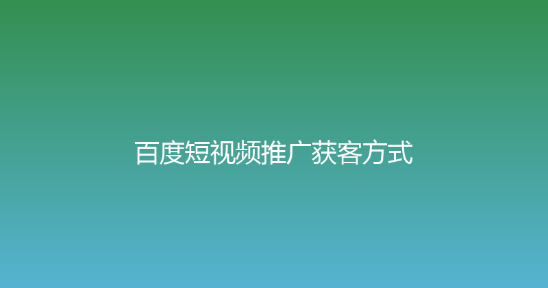 百度短视频推广获客方式 封面图