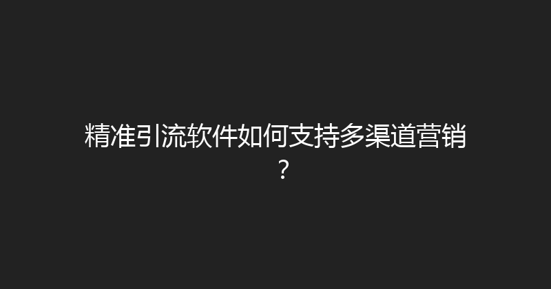 精准引流软件如何支持多渠道营销？ 封面图