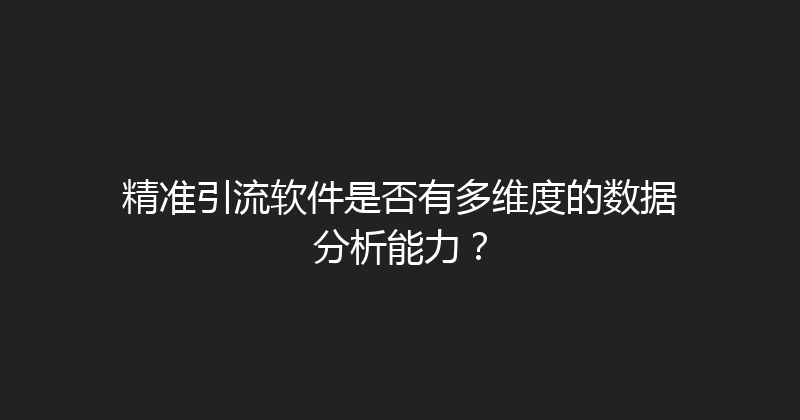 精准引流软件是否有多维度的数据分析能力？ 封面图