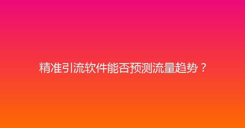 精准引流软件能否预测流量趋势？ 封面图