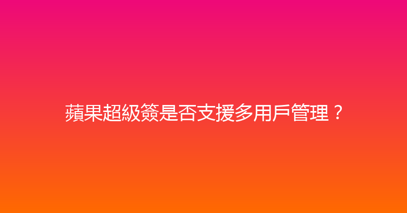 蘋果超級簽是否支援多用戶管理？ 封面图