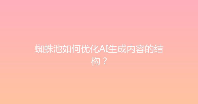 蜘蛛池如何优化AI生成内容的结构？ 封面图