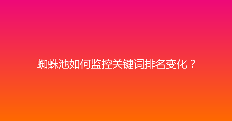 蜘蛛池如何监控关键词排名变化？ 封面图