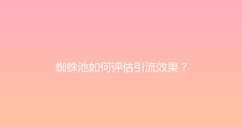 蜘蛛池如何评估引流效果？ 封面图