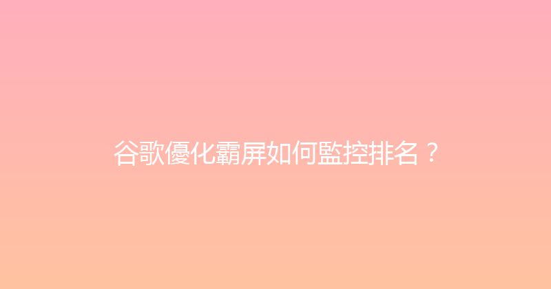 谷歌優化霸屏如何監控排名？ 封面图