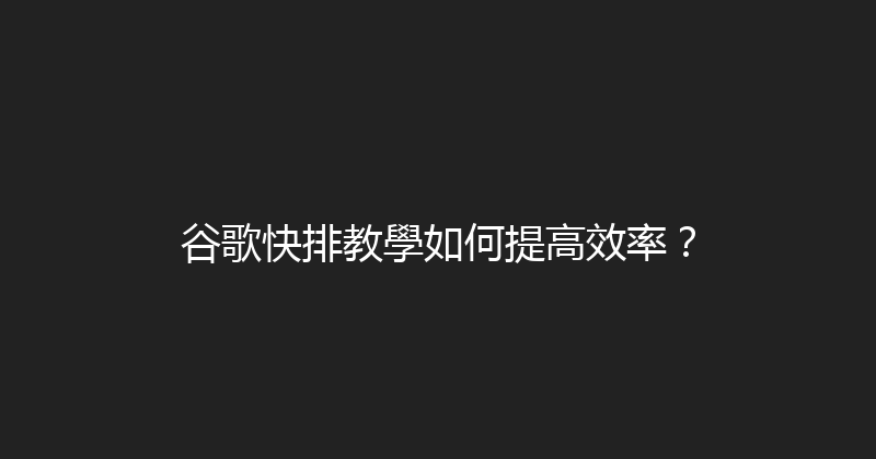 谷歌快排教學如何提高效率？ 封面图
