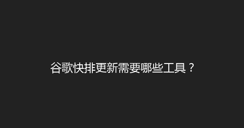 谷歌快排更新需要哪些工具？ 封面图