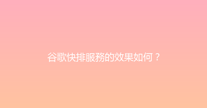 谷歌快排服務的效果如何？ 封面图