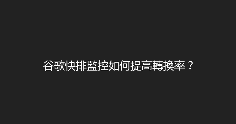 谷歌快排監控如何提高轉換率？ 封面图