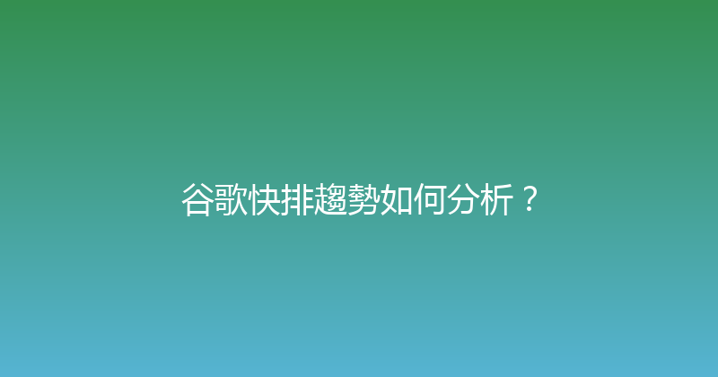 谷歌快排趨勢如何分析？ 封面图