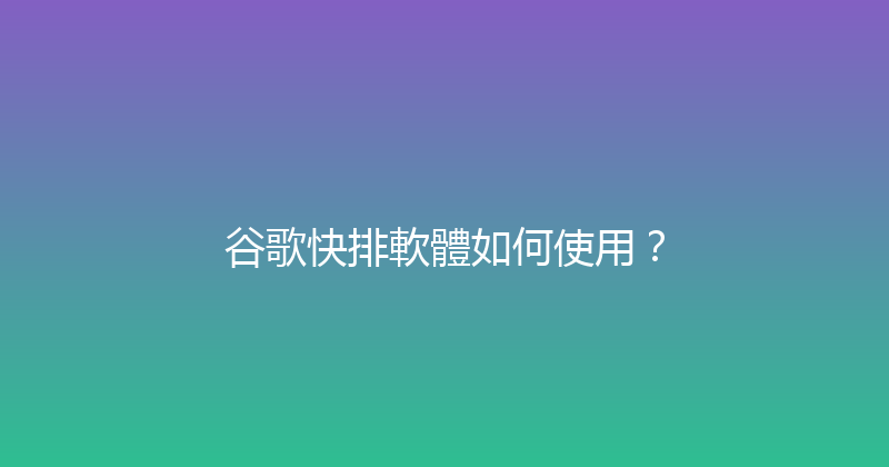 谷歌快排軟體如何使用？ 封面图