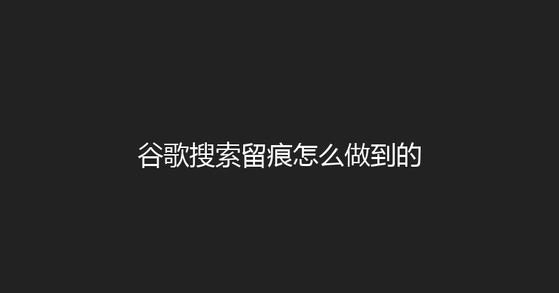 谷歌搜索留痕怎么做到的 封面图