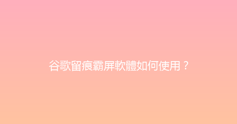 谷歌留痕霸屏軟體如何使用？ 封面图