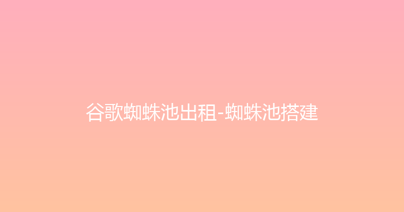 谷歌蜘蛛池出租-蜘蛛池搭建 封面图
