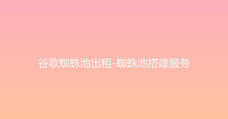 谷歌蜘蛛池出租-蜘蛛池搭建服务 封面图