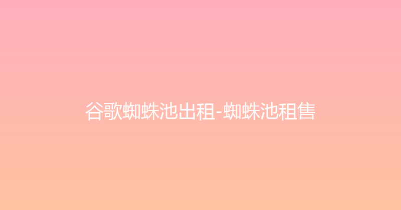 谷歌蜘蛛池出租-蜘蛛池租售 封面图