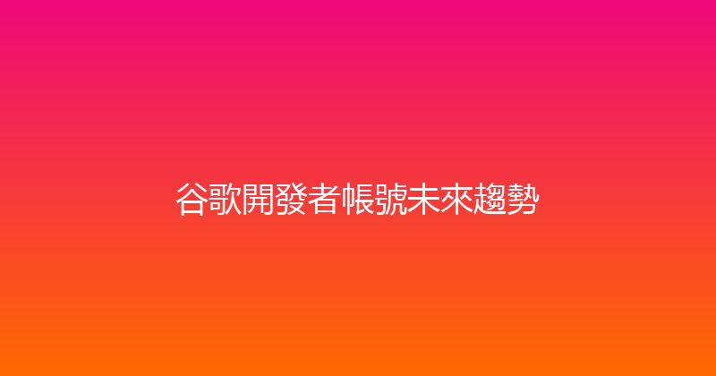 谷歌開發者帳號未來趨勢 封面图