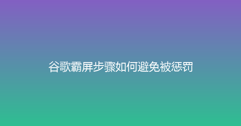 谷歌霸屏步骤如何避免被惩罚 封面图