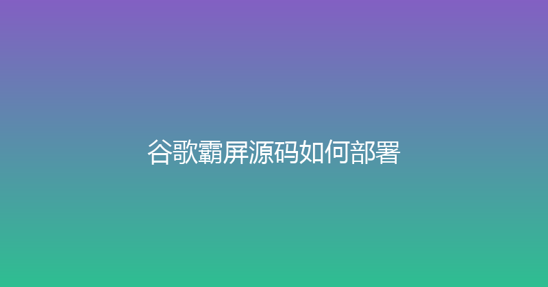 谷歌霸屏源码如何部署 封面图