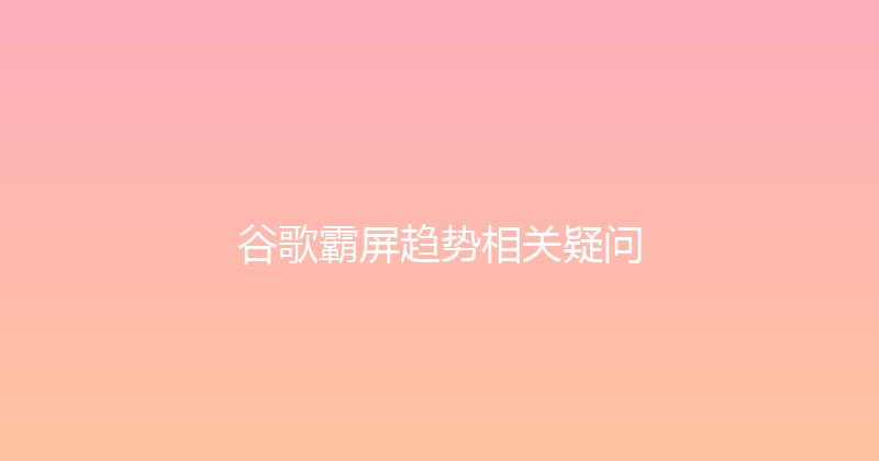 谷歌霸屏趋势相关疑问 封面图