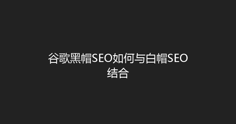 谷歌黑帽SEO如何与白帽SEO结合 封面图