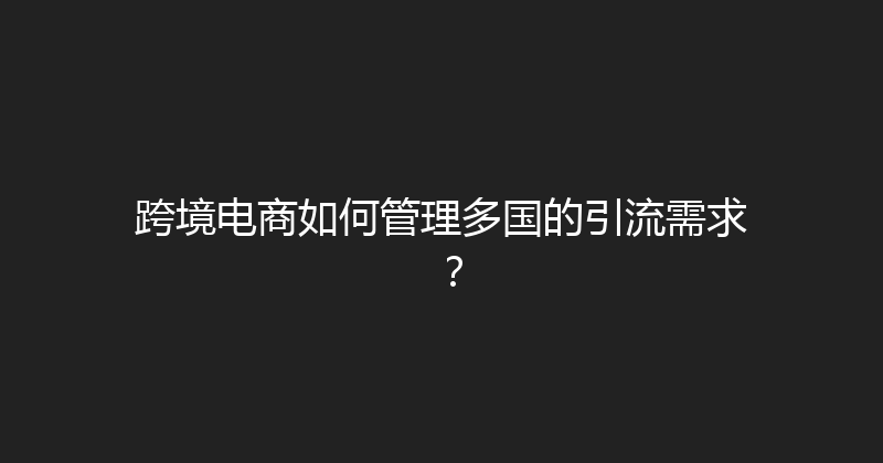 跨境电商如何管理多国的引流需求？ 封面图