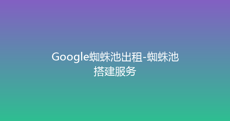 Google蜘蛛池出租-蜘蛛池搭建服务 封面图