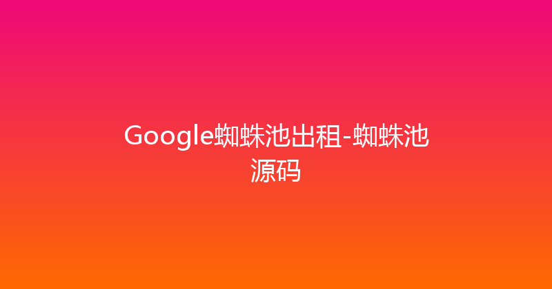 Google蜘蛛池出租-蜘蛛池源码 封面图