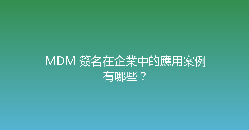 MDM 簽名在企業中的應用案例有哪些？ 封面图