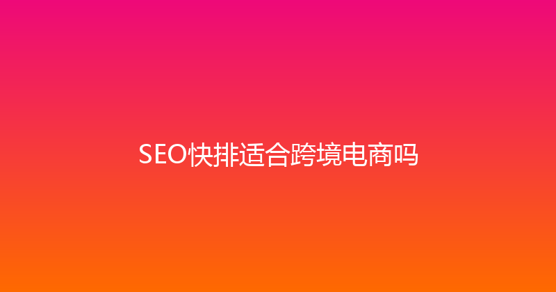 SEO快排适合跨境电商吗 封面图